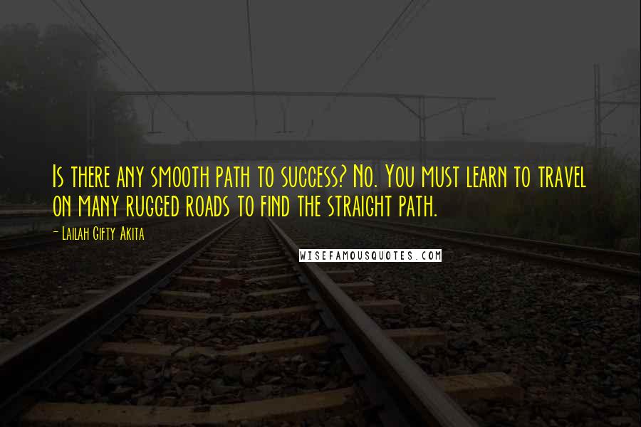 Lailah Gifty Akita Quotes: Is there any smooth path to success? No. You must learn to travel on many rugged roads to find the straight path.