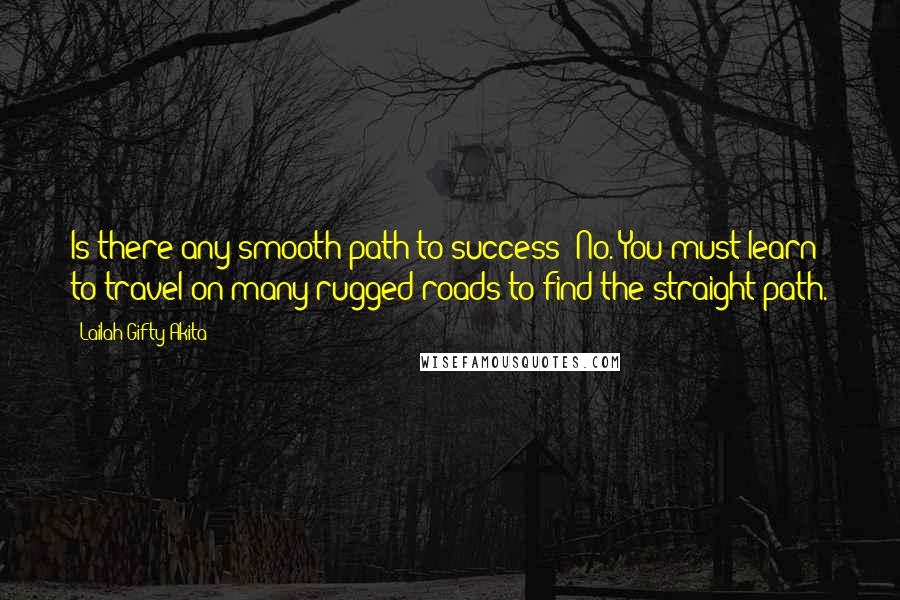 Lailah Gifty Akita Quotes: Is there any smooth path to success? No. You must learn to travel on many rugged roads to find the straight path.