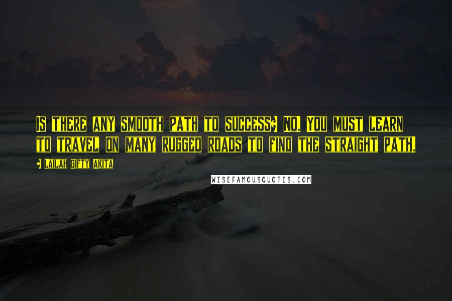 Lailah Gifty Akita Quotes: Is there any smooth path to success? No. You must learn to travel on many rugged roads to find the straight path.