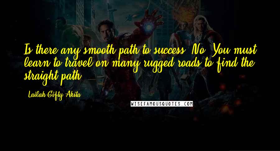 Lailah Gifty Akita Quotes: Is there any smooth path to success? No. You must learn to travel on many rugged roads to find the straight path.