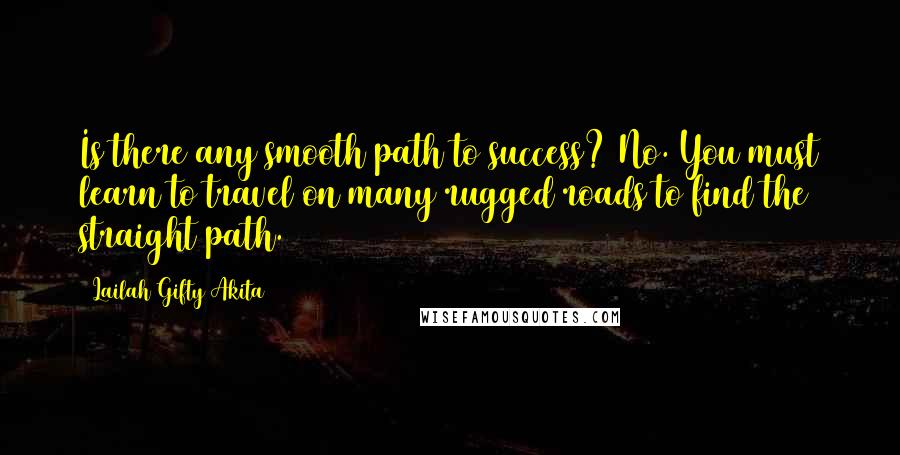 Lailah Gifty Akita Quotes: Is there any smooth path to success? No. You must learn to travel on many rugged roads to find the straight path.