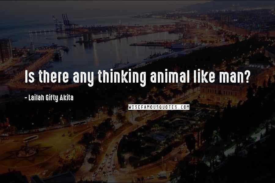 Lailah Gifty Akita Quotes: Is there any thinking animal like man?
