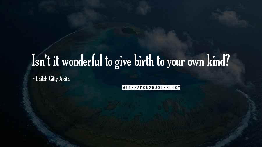 Lailah Gifty Akita Quotes: Isn't it wonderful to give birth to your own kind?