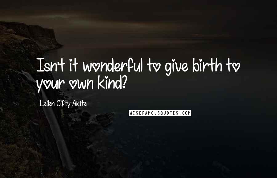 Lailah Gifty Akita Quotes: Isn't it wonderful to give birth to your own kind?