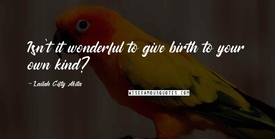 Lailah Gifty Akita Quotes: Isn't it wonderful to give birth to your own kind?
