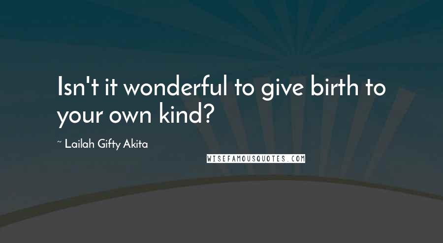 Lailah Gifty Akita Quotes: Isn't it wonderful to give birth to your own kind?