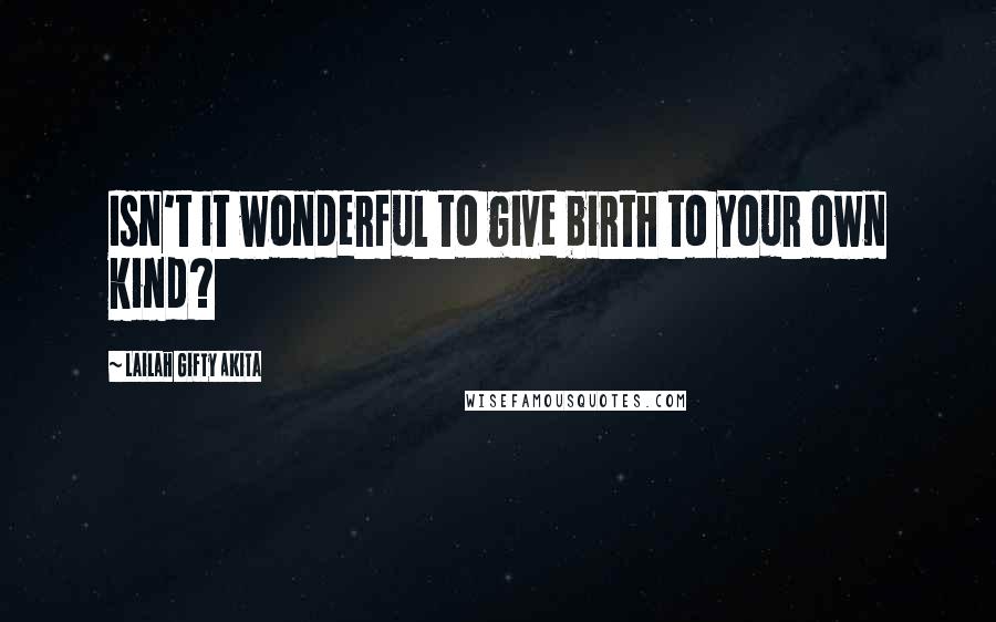 Lailah Gifty Akita Quotes: Isn't it wonderful to give birth to your own kind?