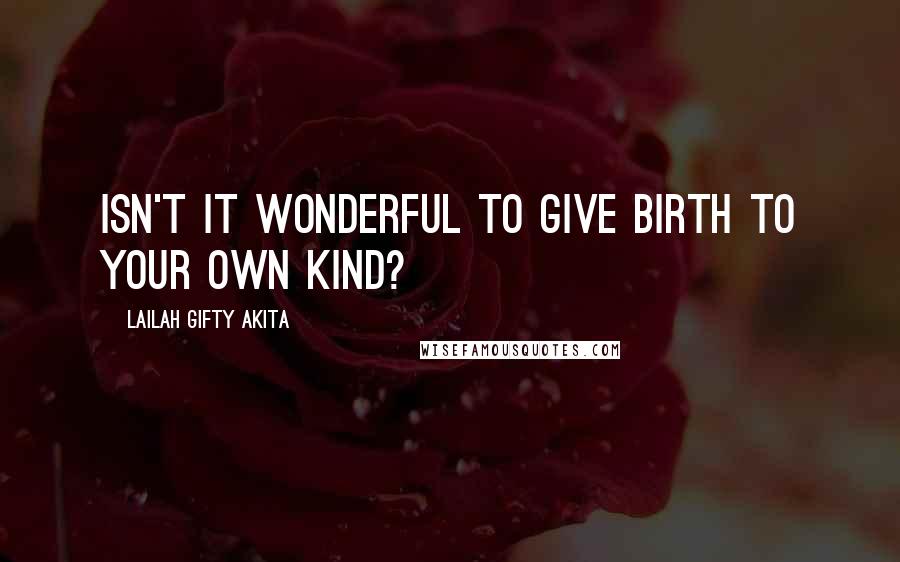 Lailah Gifty Akita Quotes: Isn't it wonderful to give birth to your own kind?