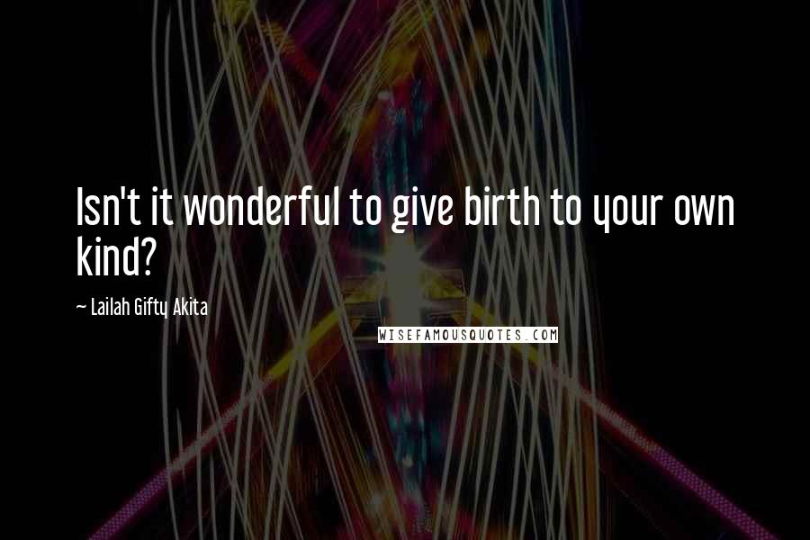 Lailah Gifty Akita Quotes: Isn't it wonderful to give birth to your own kind?