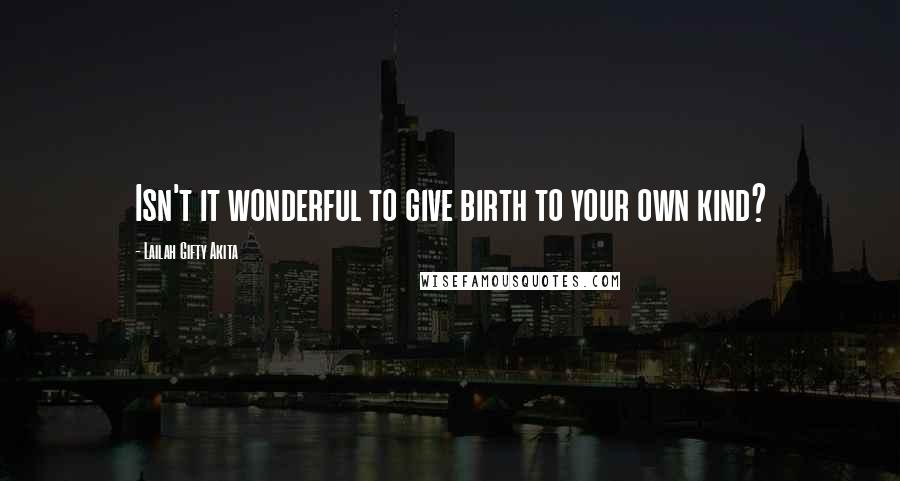 Lailah Gifty Akita Quotes: Isn't it wonderful to give birth to your own kind?
