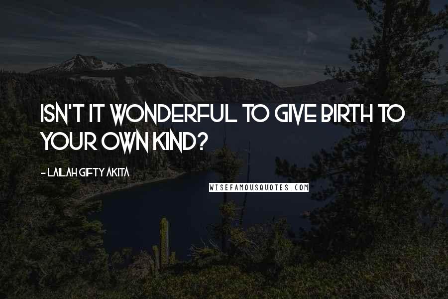 Lailah Gifty Akita Quotes: Isn't it wonderful to give birth to your own kind?