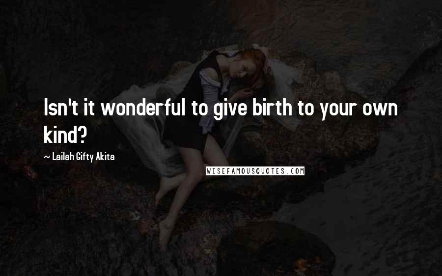 Lailah Gifty Akita Quotes: Isn't it wonderful to give birth to your own kind?