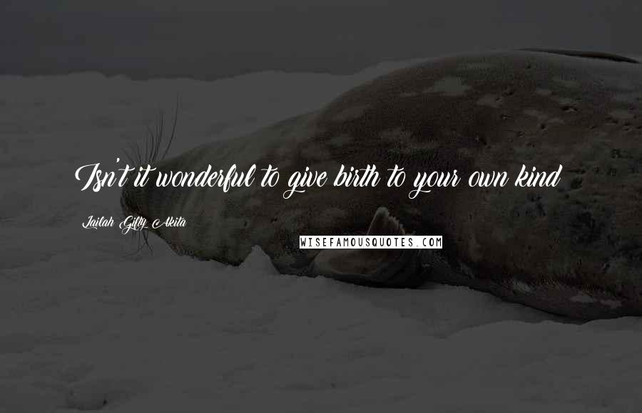 Lailah Gifty Akita Quotes: Isn't it wonderful to give birth to your own kind?