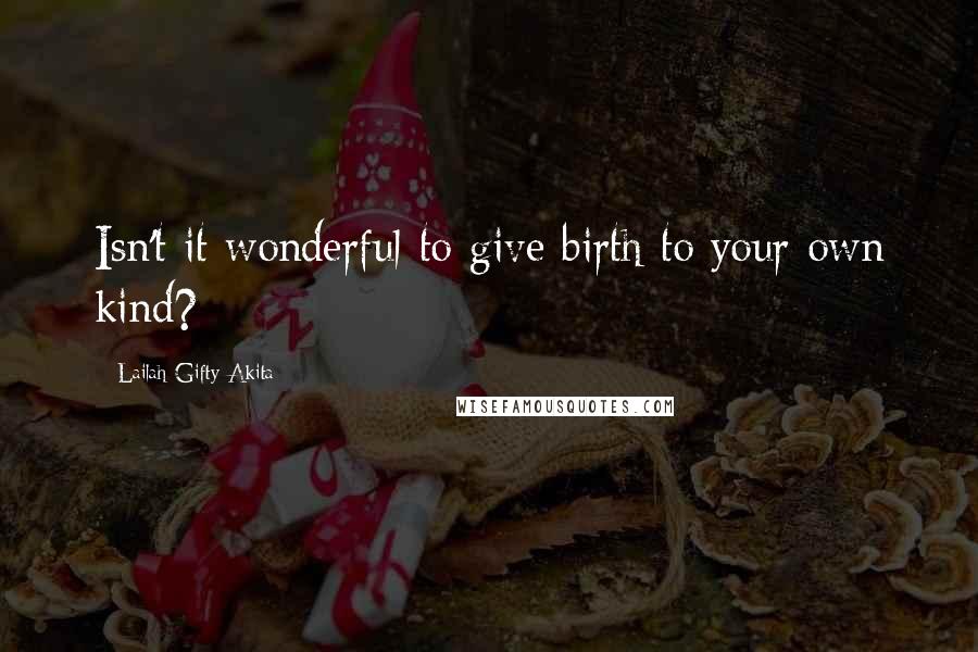 Lailah Gifty Akita Quotes: Isn't it wonderful to give birth to your own kind?