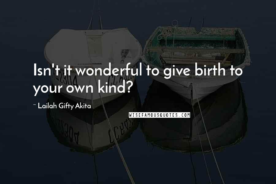 Lailah Gifty Akita Quotes: Isn't it wonderful to give birth to your own kind?