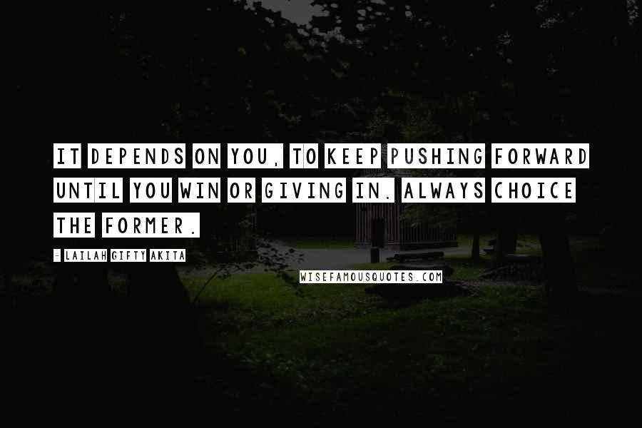 Lailah Gifty Akita Quotes: It depends on you, to keep pushing forward until you win or giving in. Always choice the former.