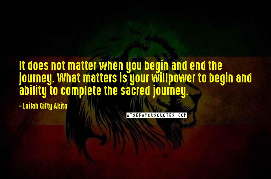 Lailah Gifty Akita Quotes: It does not matter when you begin and end the journey. What matters is your willpower to begin and ability to complete the sacred journey.