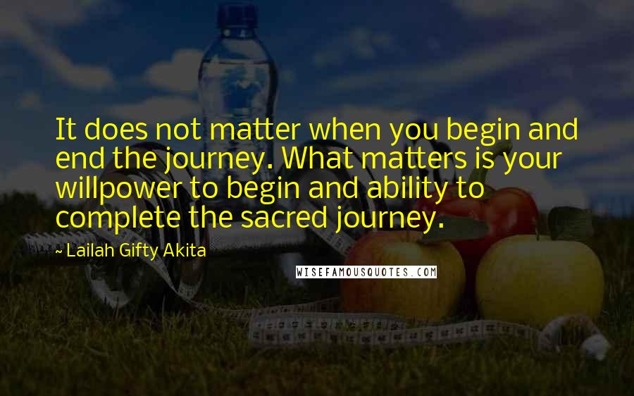 Lailah Gifty Akita Quotes: It does not matter when you begin and end the journey. What matters is your willpower to begin and ability to complete the sacred journey.