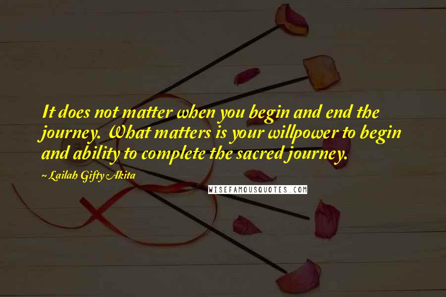 Lailah Gifty Akita Quotes: It does not matter when you begin and end the journey. What matters is your willpower to begin and ability to complete the sacred journey.