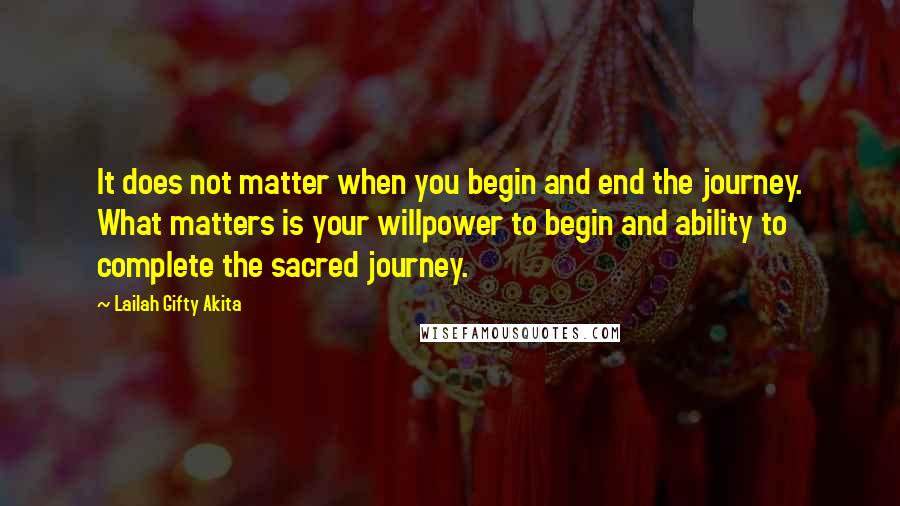 Lailah Gifty Akita Quotes: It does not matter when you begin and end the journey. What matters is your willpower to begin and ability to complete the sacred journey.