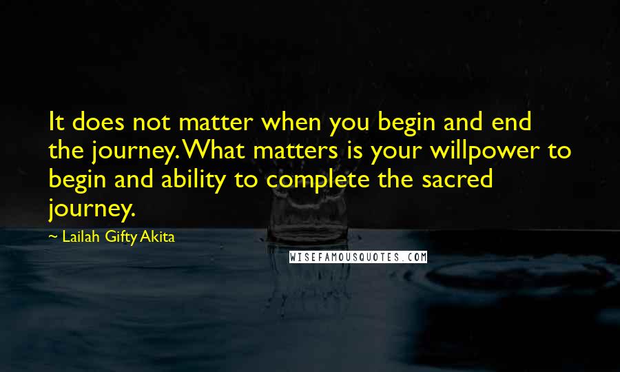 Lailah Gifty Akita Quotes: It does not matter when you begin and end the journey. What matters is your willpower to begin and ability to complete the sacred journey.