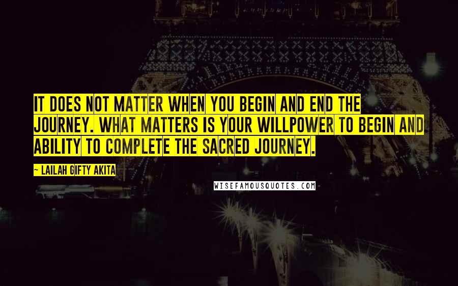 Lailah Gifty Akita Quotes: It does not matter when you begin and end the journey. What matters is your willpower to begin and ability to complete the sacred journey.