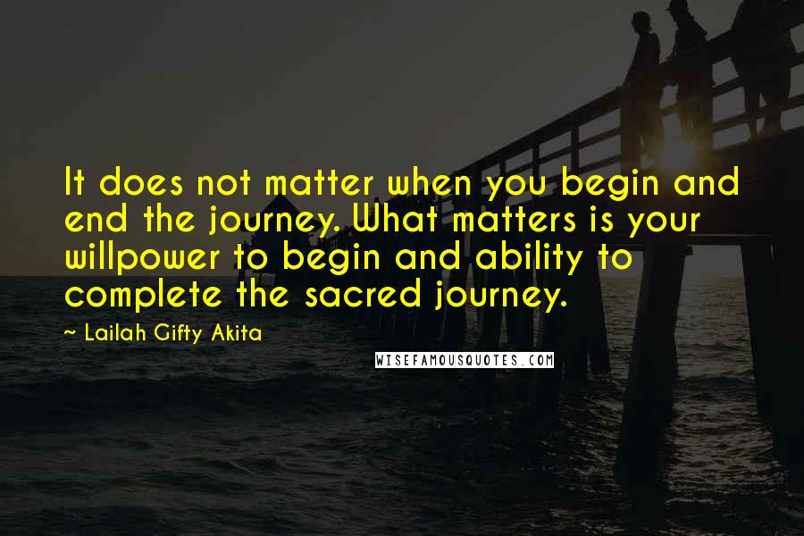 Lailah Gifty Akita Quotes: It does not matter when you begin and end the journey. What matters is your willpower to begin and ability to complete the sacred journey.