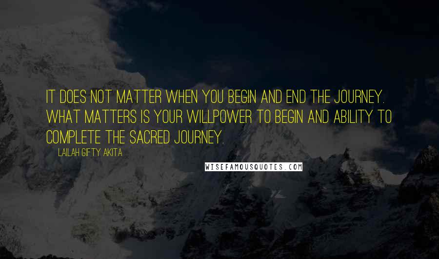 Lailah Gifty Akita Quotes: It does not matter when you begin and end the journey. What matters is your willpower to begin and ability to complete the sacred journey.