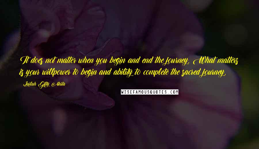 Lailah Gifty Akita Quotes: It does not matter when you begin and end the journey. What matters is your willpower to begin and ability to complete the sacred journey.