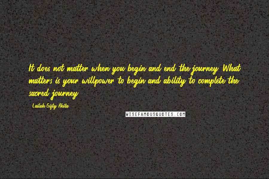 Lailah Gifty Akita Quotes: It does not matter when you begin and end the journey. What matters is your willpower to begin and ability to complete the sacred journey.