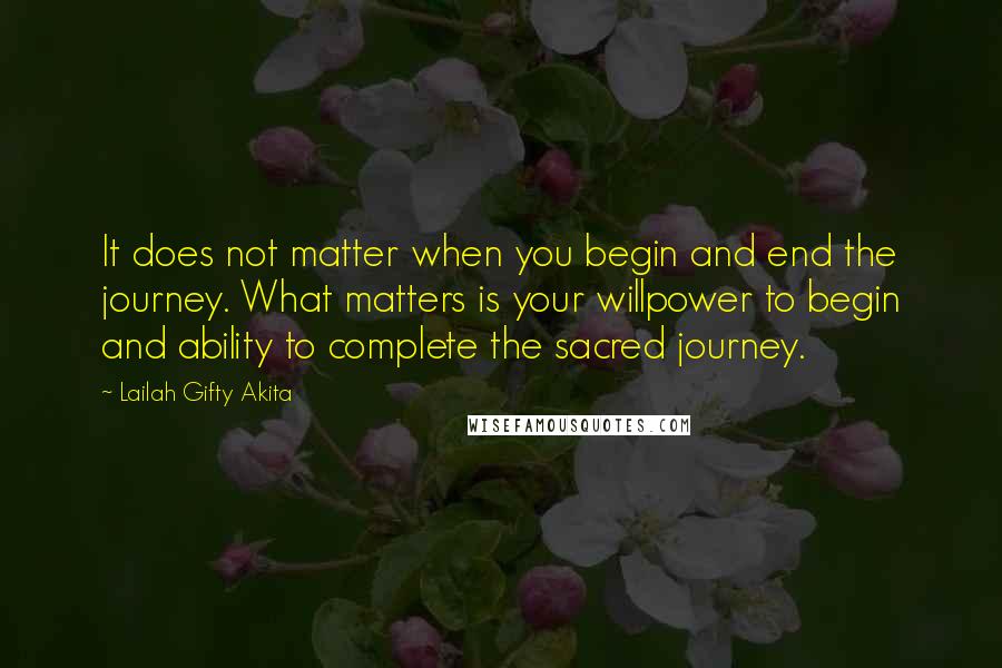 Lailah Gifty Akita Quotes: It does not matter when you begin and end the journey. What matters is your willpower to begin and ability to complete the sacred journey.