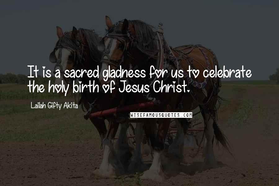 Lailah Gifty Akita Quotes: It is a sacred gladness for us to celebrate the holy birth of Jesus Christ.