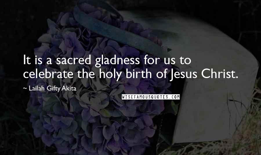 Lailah Gifty Akita Quotes: It is a sacred gladness for us to celebrate the holy birth of Jesus Christ.