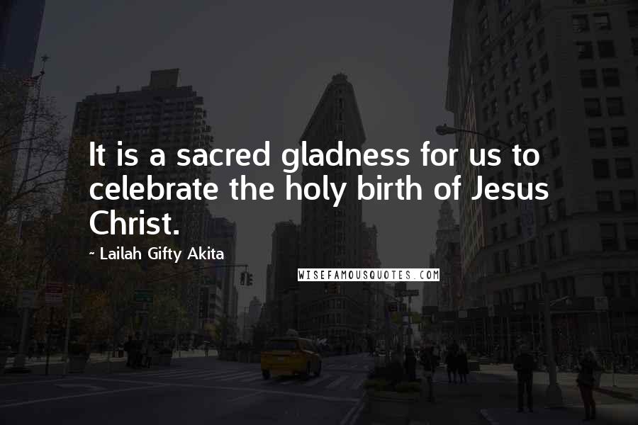 Lailah Gifty Akita Quotes: It is a sacred gladness for us to celebrate the holy birth of Jesus Christ.