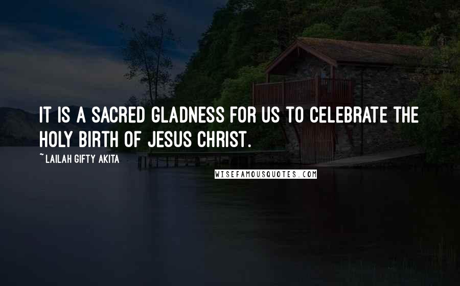 Lailah Gifty Akita Quotes: It is a sacred gladness for us to celebrate the holy birth of Jesus Christ.