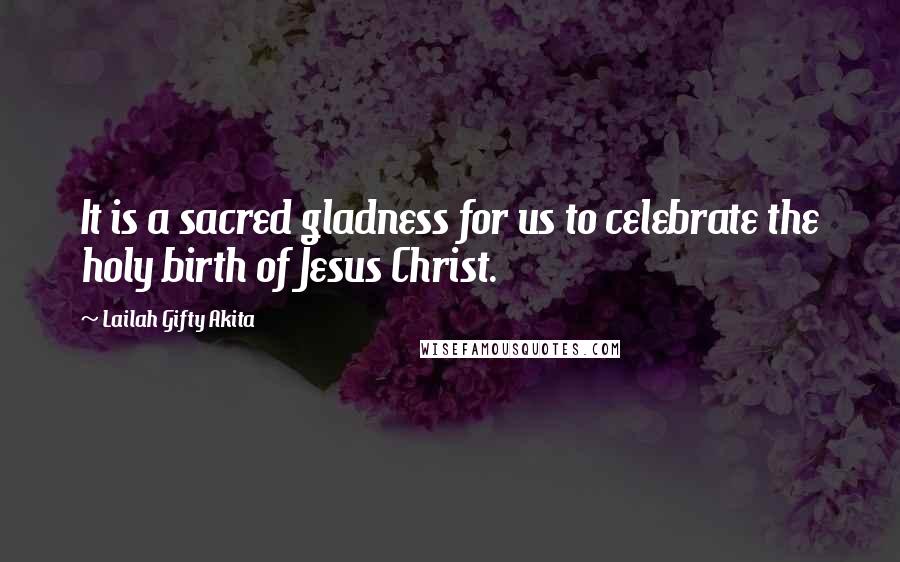 Lailah Gifty Akita Quotes: It is a sacred gladness for us to celebrate the holy birth of Jesus Christ.