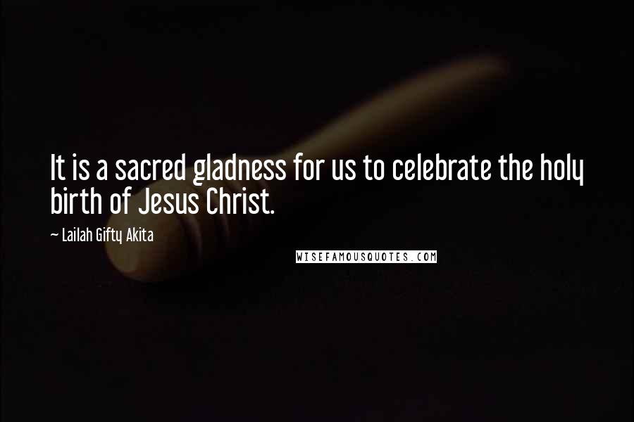 Lailah Gifty Akita Quotes: It is a sacred gladness for us to celebrate the holy birth of Jesus Christ.
