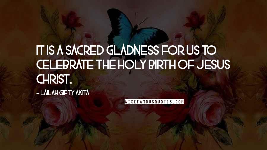 Lailah Gifty Akita Quotes: It is a sacred gladness for us to celebrate the holy birth of Jesus Christ.