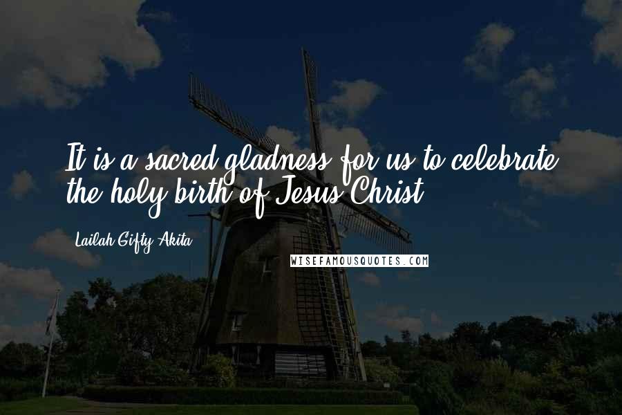 Lailah Gifty Akita Quotes: It is a sacred gladness for us to celebrate the holy birth of Jesus Christ.