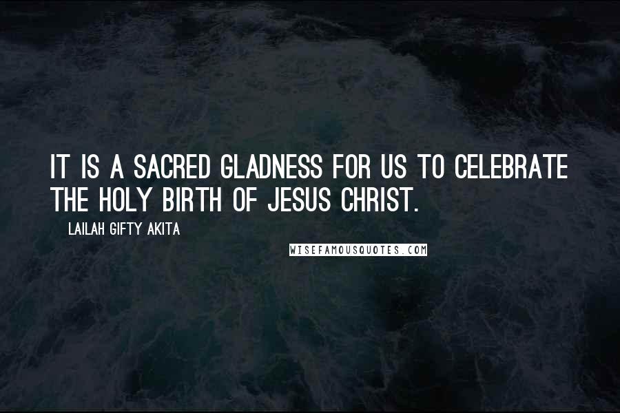 Lailah Gifty Akita Quotes: It is a sacred gladness for us to celebrate the holy birth of Jesus Christ.