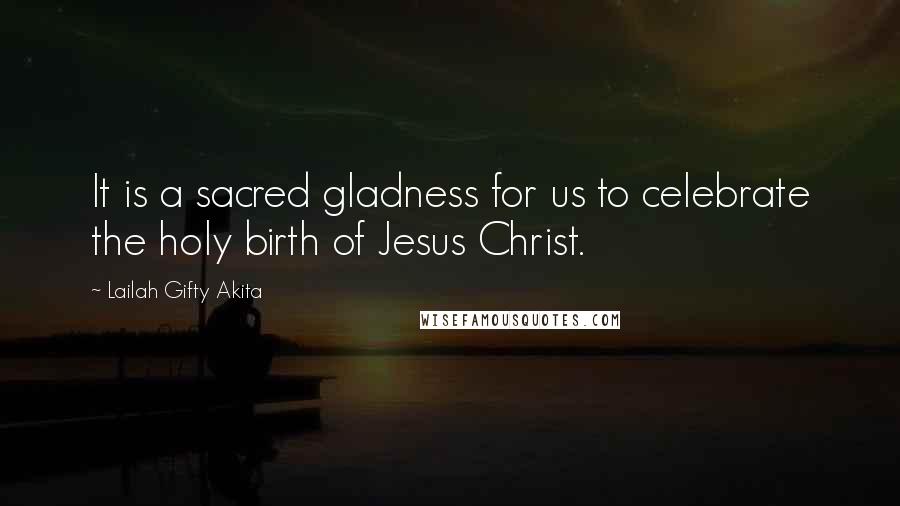 Lailah Gifty Akita Quotes: It is a sacred gladness for us to celebrate the holy birth of Jesus Christ.