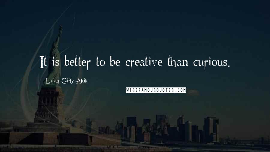 Lailah Gifty Akita Quotes: It is better to be creative than curious.