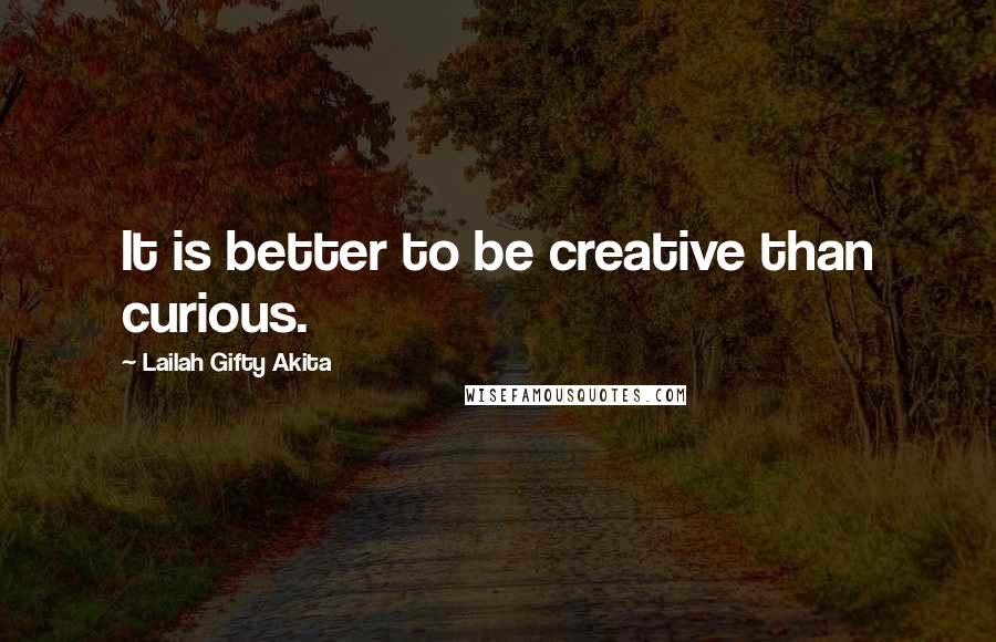 Lailah Gifty Akita Quotes: It is better to be creative than curious.