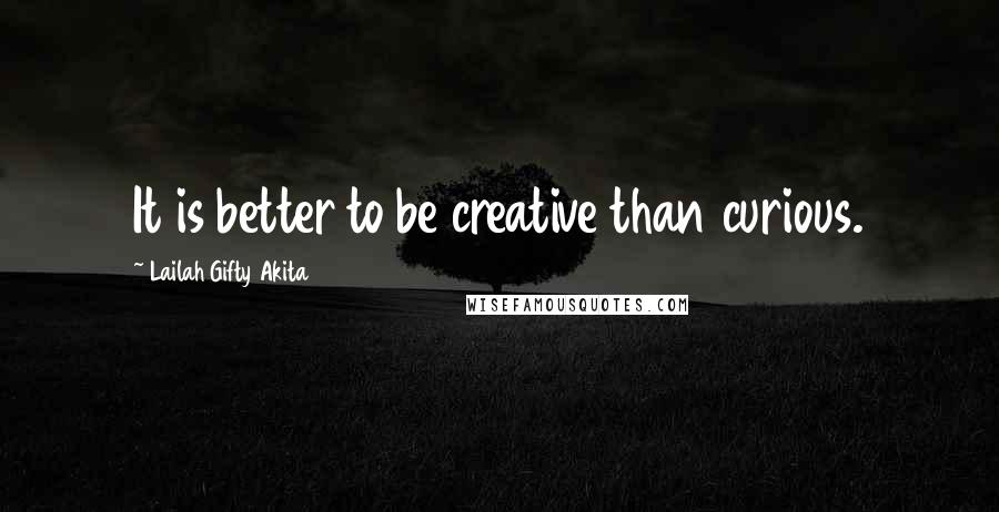 Lailah Gifty Akita Quotes: It is better to be creative than curious.