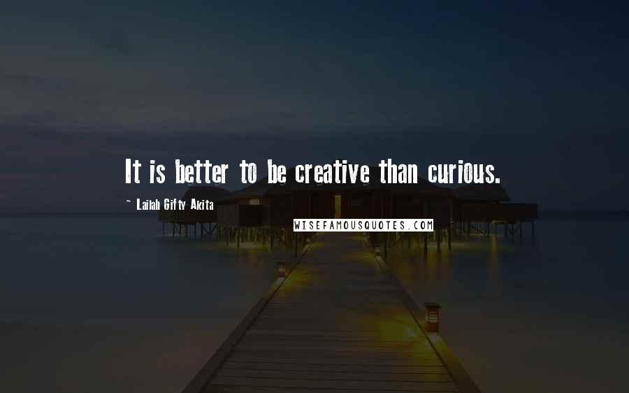 Lailah Gifty Akita Quotes: It is better to be creative than curious.
