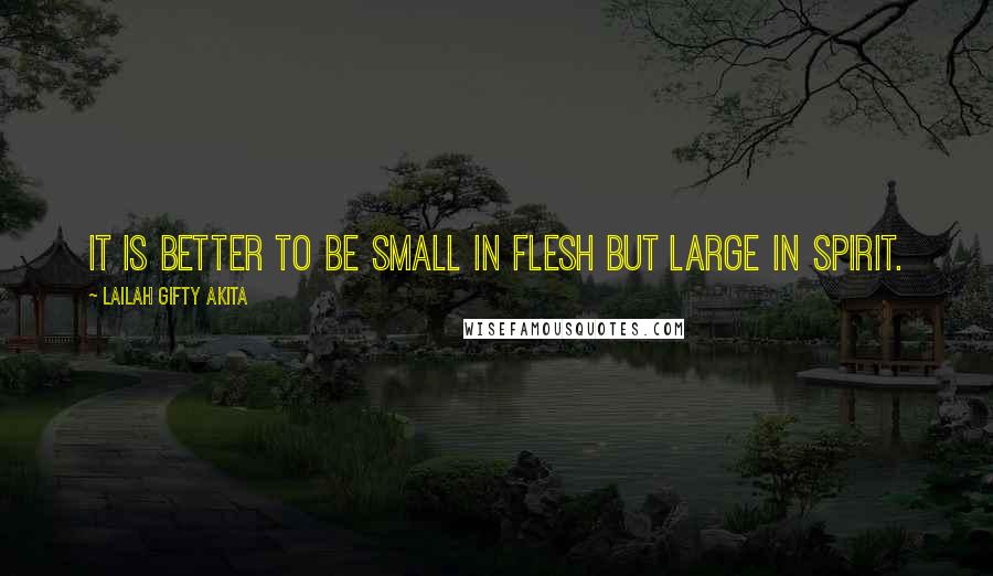 Lailah Gifty Akita Quotes: It is better to be small in flesh but large in spirit.