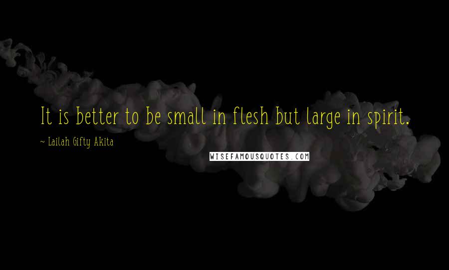 Lailah Gifty Akita Quotes: It is better to be small in flesh but large in spirit.