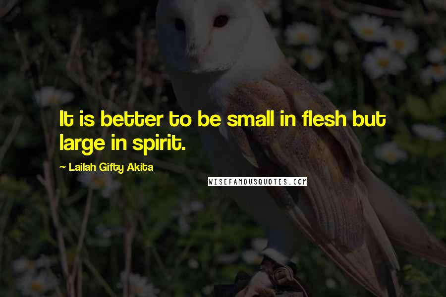 Lailah Gifty Akita Quotes: It is better to be small in flesh but large in spirit.