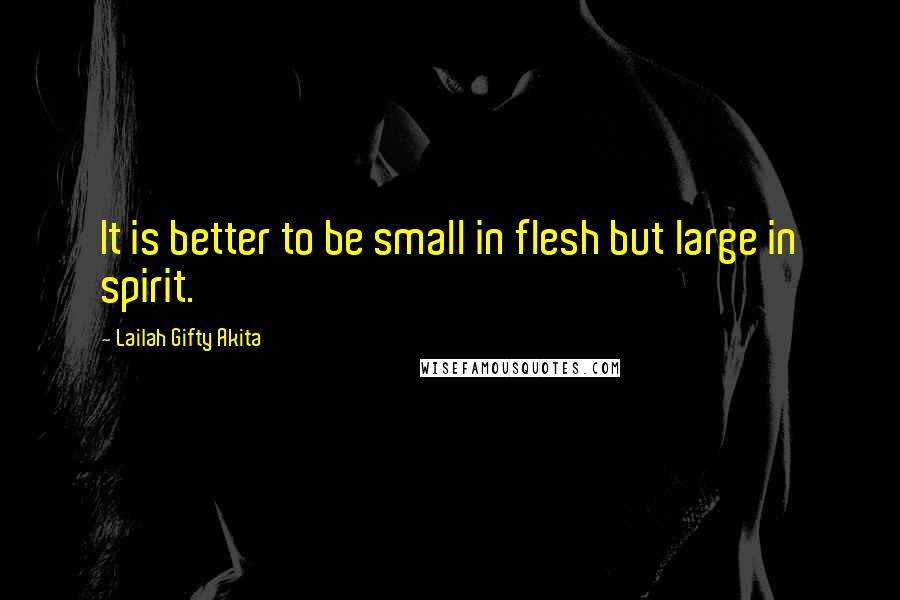 Lailah Gifty Akita Quotes: It is better to be small in flesh but large in spirit.