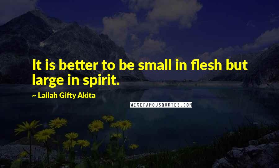 Lailah Gifty Akita Quotes: It is better to be small in flesh but large in spirit.